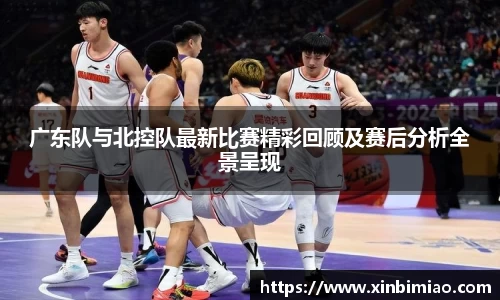 三亿体育广东队与北控队最新比赛精彩回顾及赛后分析全景呈现